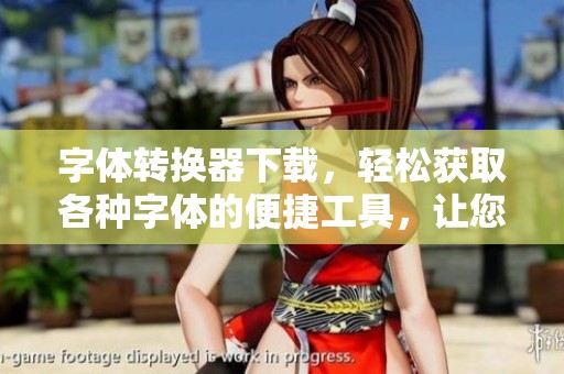 字体转换器下载，轻松获取各种字体的便捷工具，让您创作更具特色的作品