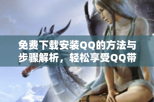 免费下载安装QQ的方法与步骤解析，轻松享受QQ带来的便利体验
