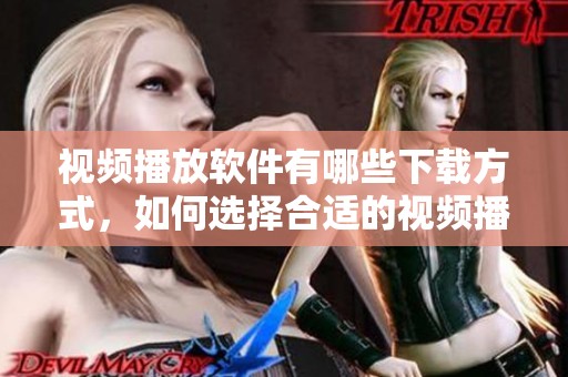 视频播放软件有哪些下载方式，如何选择合适的视频播放软件下载呢