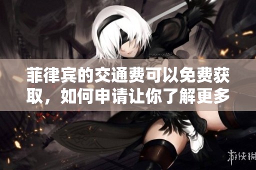 菲律宾的交通费可以免费获取，如何申请让你了解更多信息