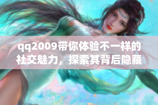 qq2009带你体验不一样的社交魅力，探索其背后隐藏的精彩功能
