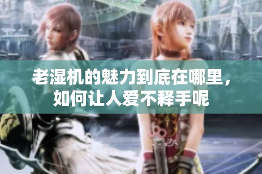 老湿机的魅力到底在哪里，如何让人爱不释手呢