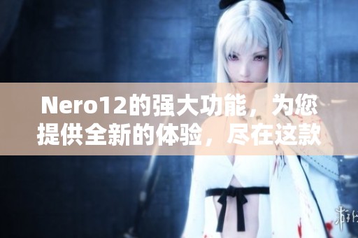 Nero12的强大功能，为您提供全新的体验，尽在这款软件之中！