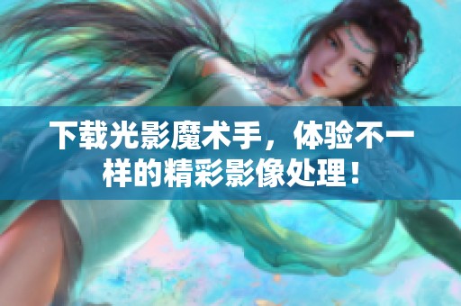 下载光影魔术手，体验不一样的精彩影像处理！
