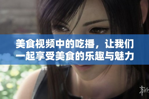 美食视频中的吃播，让我们一起享受美食的乐趣与魅力！