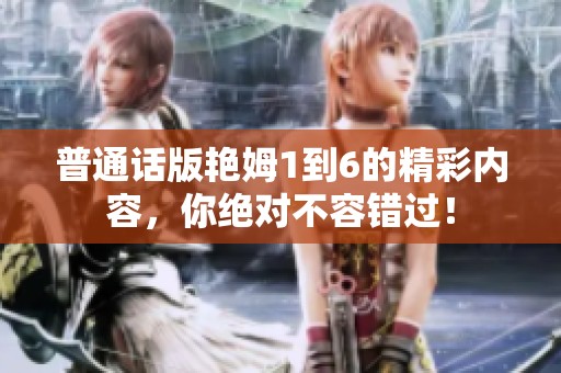 普通话版艳姆1到6的精彩内容，你绝对不容错过！