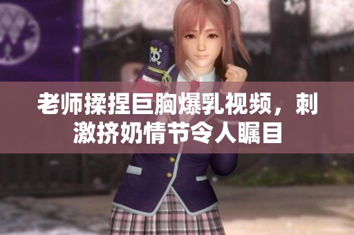 老师揉捏巨胸爆乳视频，刺激挤奶情节令人瞩目