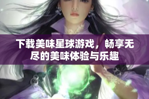 下载美味星球游戏，畅享无尽的美味体验与乐趣