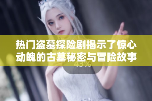 热门盗墓探险剧揭示了惊心动魄的古墓秘密与冒险故事的奇妙结合