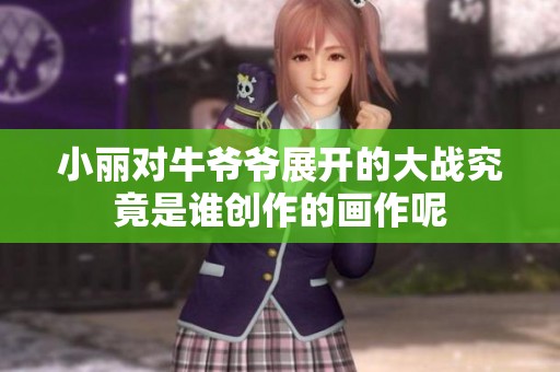 小丽对牛爷爷展开的大战究竟是谁创作的画作呢