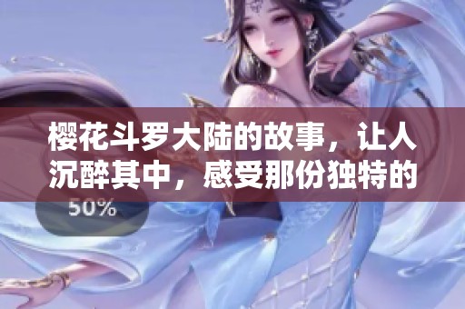 樱花斗罗大陆的故事，让人沉醉其中，感受那份独特的魅力与热血。