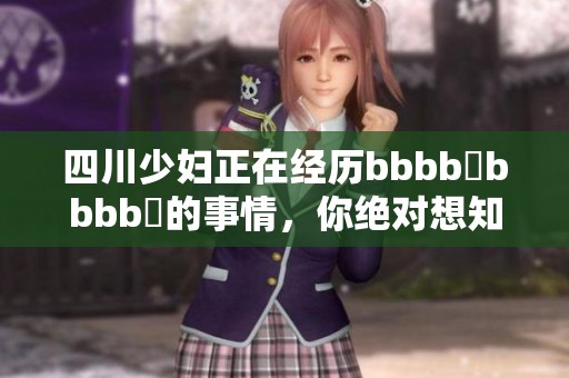 四川少妇正在经历bbbb槡bbbb槡的事情，你绝对想知道她的故事是什么。