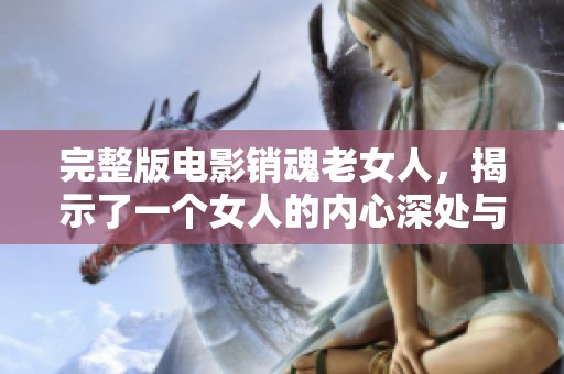 完整版电影销魂老女人，揭示了一个女人的内心深处与生活困境