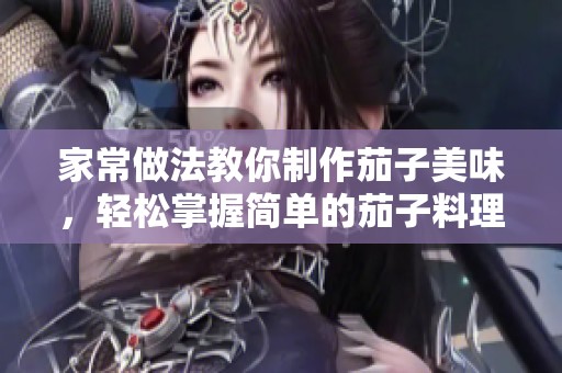 家常做法教你制作茄子美味，轻松掌握简单的茄子料理技巧