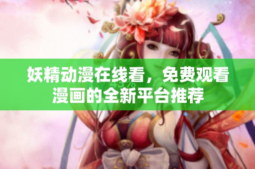 妖精动漫在线看，免费观看漫画的全新平台推荐
