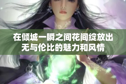 在倾城一瞬之间花间绽放出无与伦比的魅力和风情