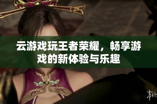 云游戏玩王者荣耀，畅享游戏的新体验与乐趣