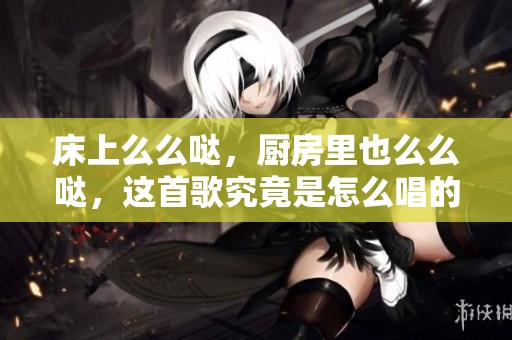 床上么么哒，厨房里也么么哒，这首歌究竟是怎么唱的呢