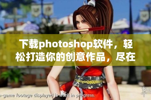 下载photoshop软件，轻松打造你的创意作品，尽在这里等你体验