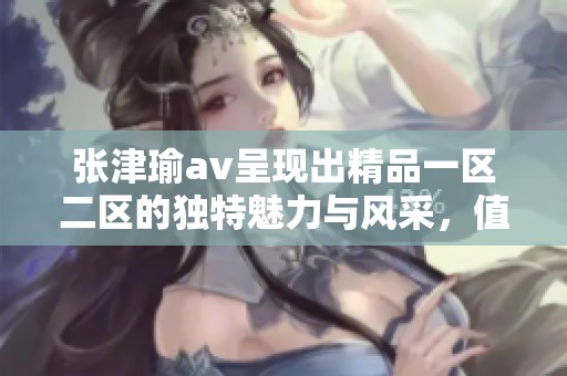 张津瑜**呈现出精品一区二区的独特魅力与风采，值得一看！