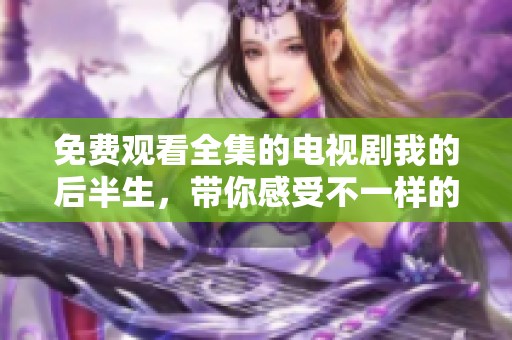 免费观看全集的电视剧我的后半生，带你感受不一样的人生变迁