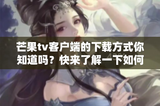芒果tv客户端的下载方式你知道吗？快来了解一下如何获取芒果tv客户端吧！