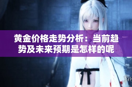 黄金价格走势分析：当前趋势及未来预期是怎样的呢