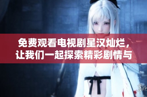 免费观看电视剧星汉灿烂，让我们一起探索精彩剧情与角色故事