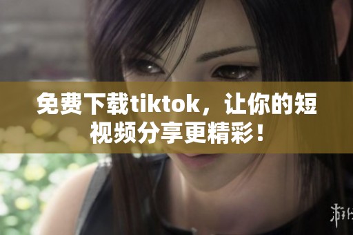 免费下载tiktok，让你的短视频分享更精彩！