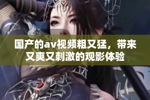 国产的**视频粗又猛，带来又爽又刺激的观影体验