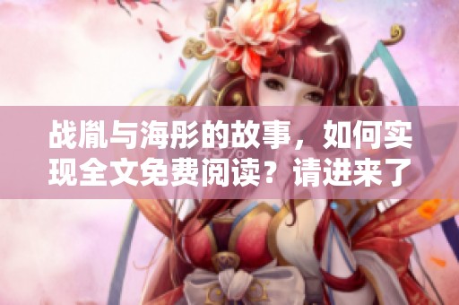 战胤与海彤的故事，如何实现全文免费阅读？请进来了解详情吧！