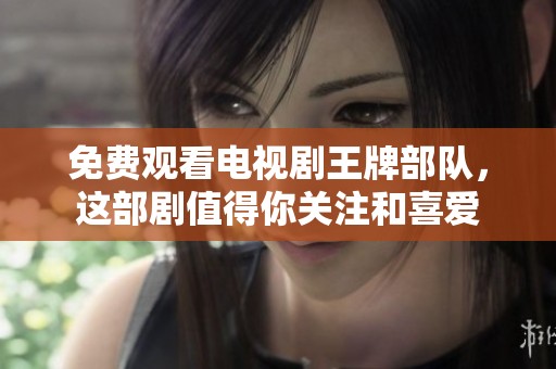 免费观看电视剧王牌部队，这部剧值得你关注和喜爱