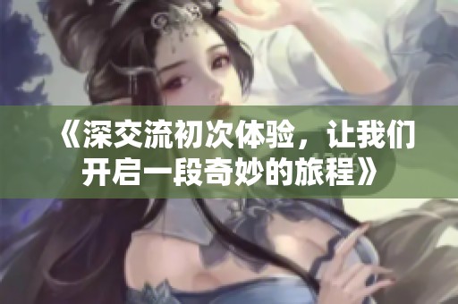 《深交流初次体验，让我们开启一段奇妙的旅程》