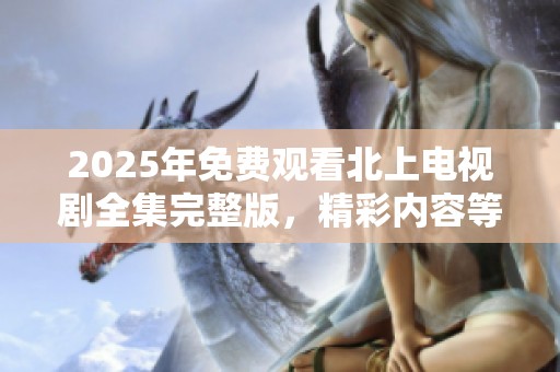 2025年免费观看北上电视剧全集完整版，精彩内容等你来欣赏！