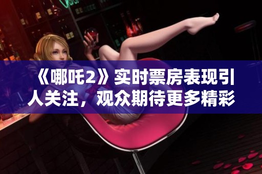 《哪吒2》实时票房表现引人关注，观众期待更多精彩内容揭晓