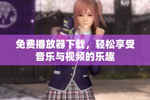 免费播放器下载，轻松享受音乐与视频的乐趣