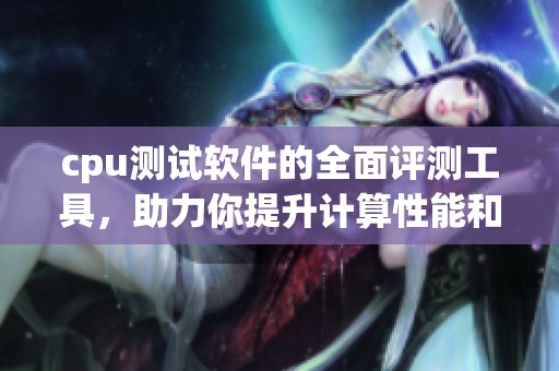 cpu测试软件的全面评测工具，助力你提升计算性能和选购决策