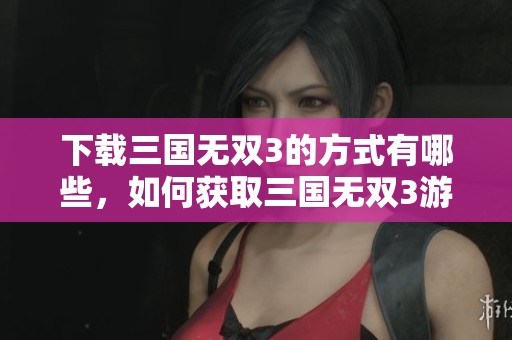 下载三国无双3的方式有哪些，如何获取三国无双3游戏？