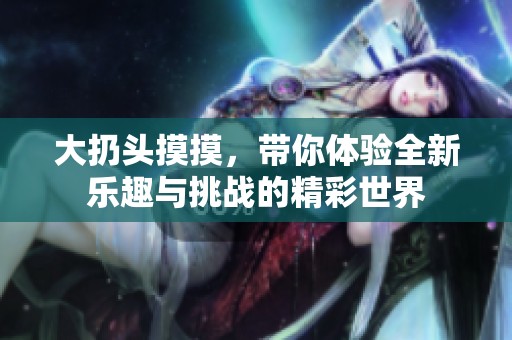 大扔头摸摸，带你体验全新乐趣与挑战的精彩世界