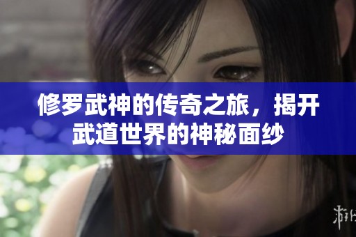 修罗武神的传奇之旅，揭开武道世界的神秘面纱