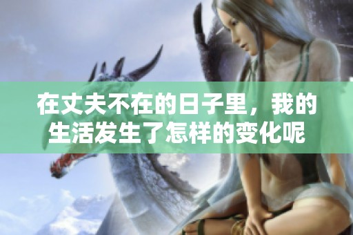 在丈夫不在的日子里，我的生活发生了怎样的变化呢