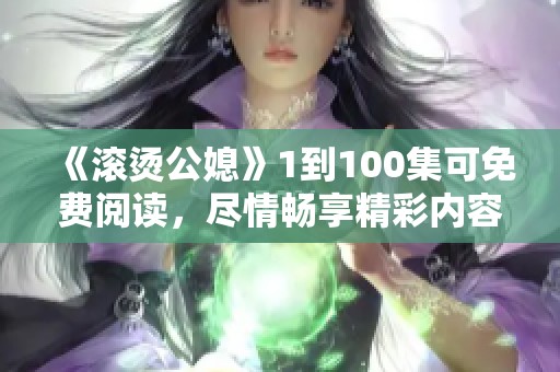 《滚烫公媳》1到100集可免费阅读，尽情畅享精彩内容吧