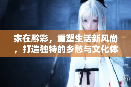 家在黔彩，重塑生活新风尚，打造独特的乡愁与文化体验