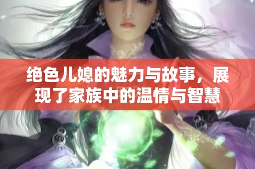 绝色儿媳的魅力与故事，展现了家族中的温情与智慧