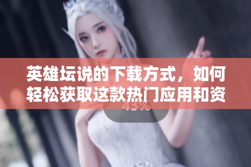 英雄坛说的下载方式，如何轻松获取这款热门应用和资讯