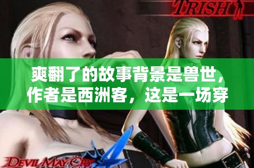 爽翻了的故事背景是兽世，作者是西洲客，这是一场穿越的奇妙冒险。