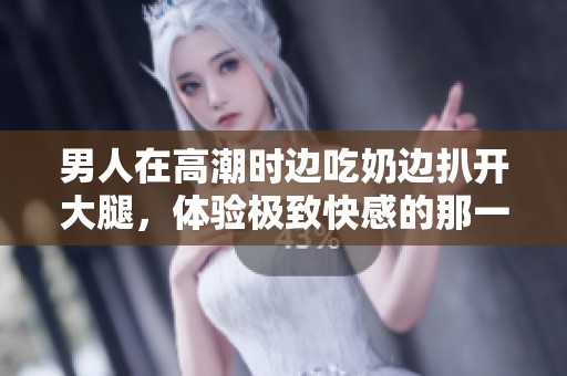 男人在高潮时边吃奶边扒开大腿，体验极致快感的那一刻