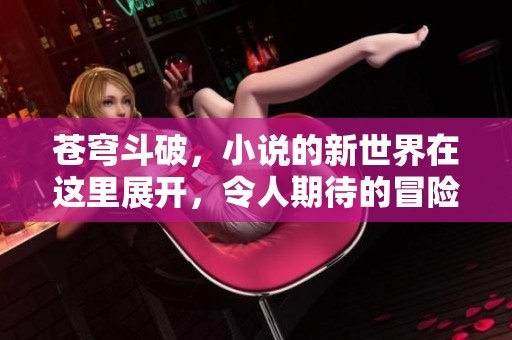 苍穹斗破，小说的新世界在这里展开，令人期待的冒险即将开启