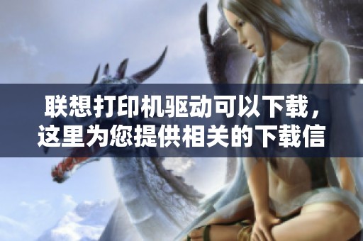 联想打印机驱动可以下载，这里为您提供相关的下载信息与指导