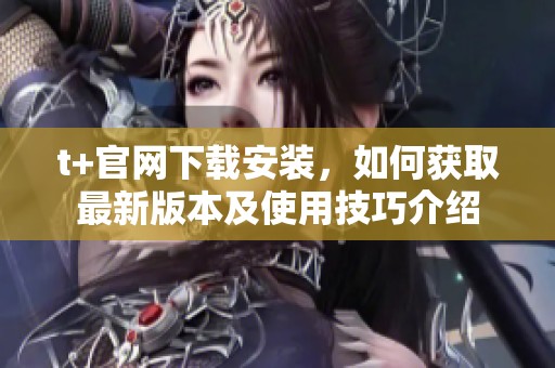 t+官网下载安装，如何获取最新版本及使用技巧介绍